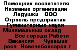 Помощник воспитателя › Название организации ­ Ладушки , ООО › Отрасль предприятия ­ Гуманитарные науки › Минимальный оклад ­ 25 000 - Все города Работа » Вакансии   . Чувашия респ.,Новочебоксарск г.